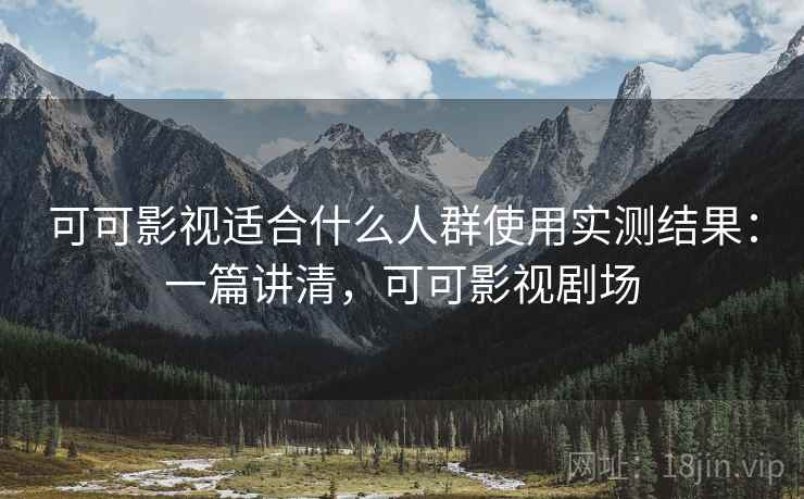 可可影视适合什么人群使用实测结果：一篇讲清，可可影视剧场