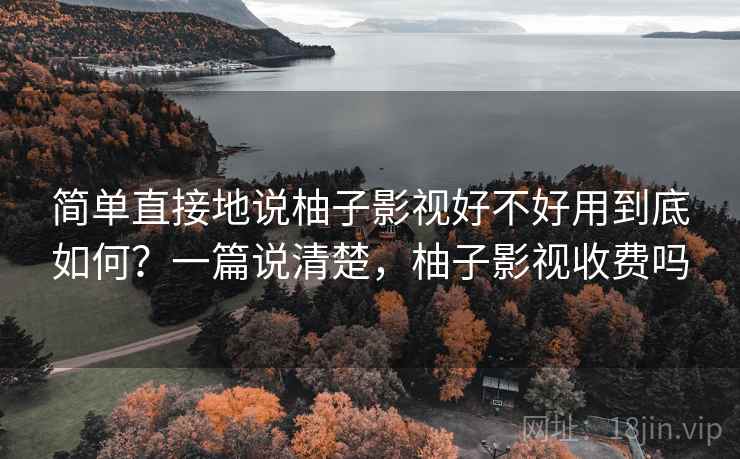 简单直接地说柚子影视好不好用到底如何？一篇说清楚，柚子影视收费吗