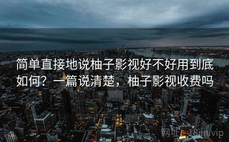 简单直接地说柚子影视好不好用到底如何？一篇说清楚，柚子影视收费吗