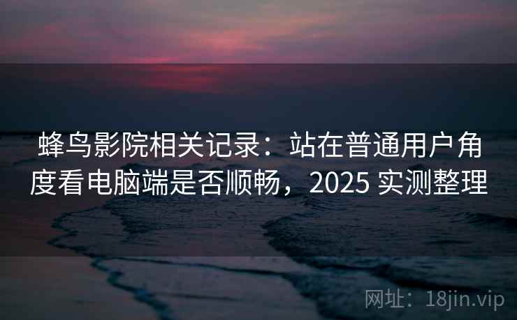 蜂鸟影院相关记录：站在普通用户角度看电脑端是否顺畅，2025 实测整理