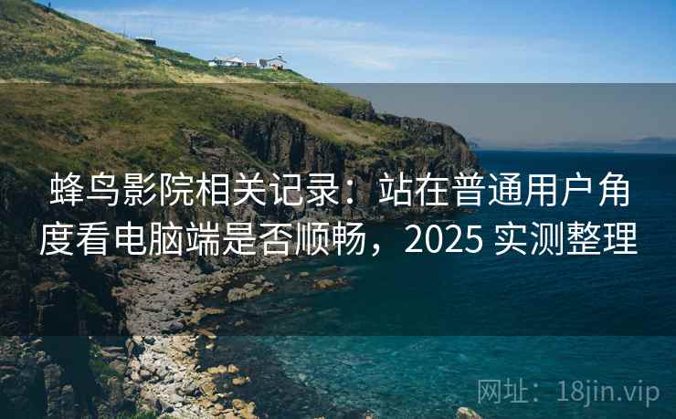 蜂鸟影院相关记录：站在普通用户角度看电脑端是否顺畅，2025 实测整理