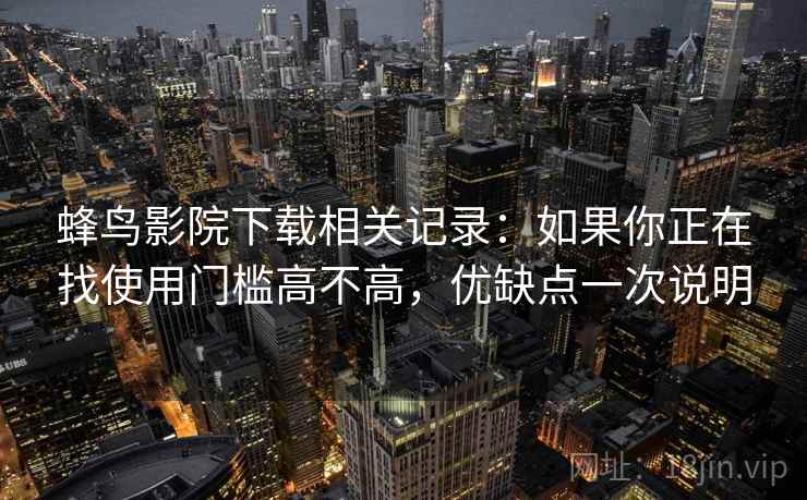 蜂鸟影院下载相关记录：如果你正在找使用门槛高不高，优缺点一次说明