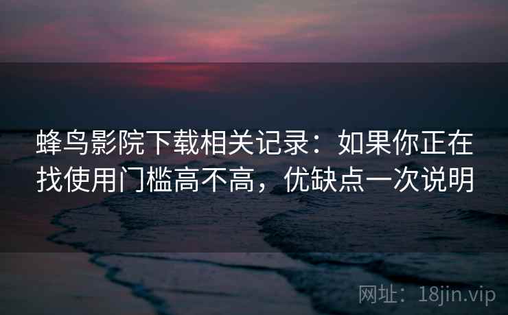 蜂鸟影院下载相关记录：如果你正在找使用门槛高不高，优缺点一次说明