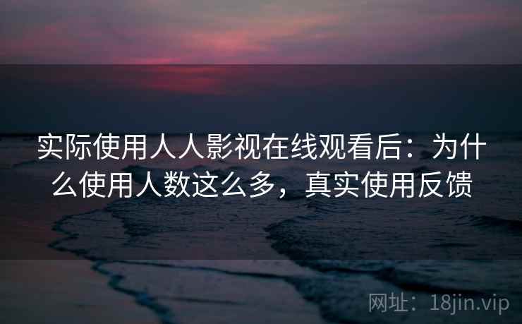 实际使用人人影视在线观看后：为什么使用人数这么多，真实使用反馈