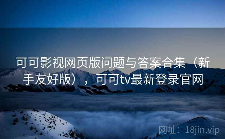 可可影视网页版问题与答案合集（新手友好版），可可tv最新登录官网
