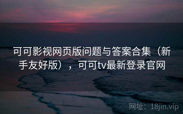 可可影视网页版问题与答案合集（新手友好版），可可tv最新登录官网