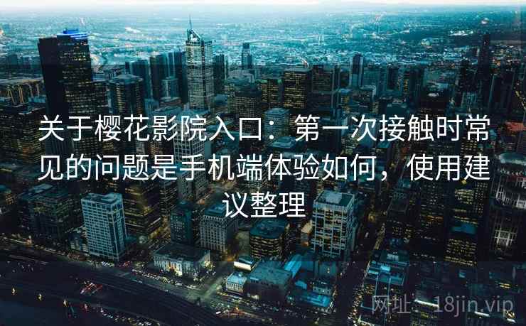 关于樱花影院入口：第一次接触时常见的问题是手机端体验如何，使用建议整理