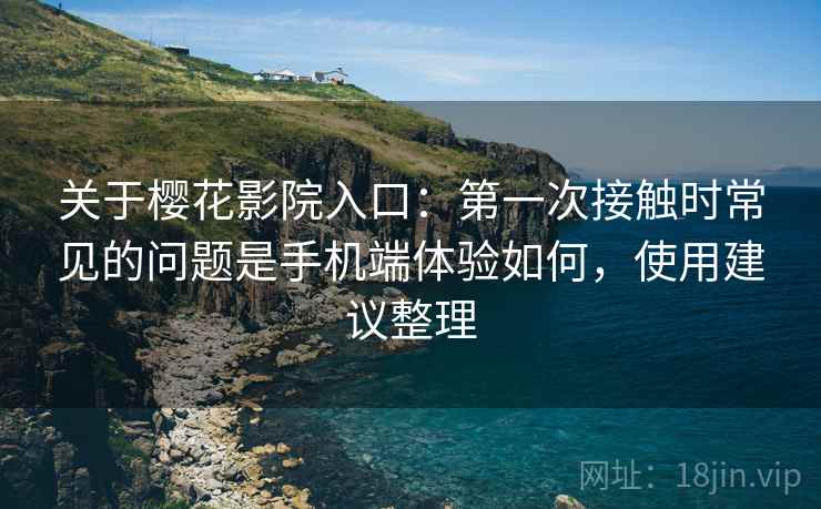 关于樱花影院入口：第一次接触时常见的问题是手机端体验如何，使用建议整理