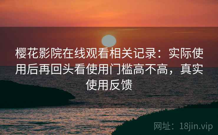樱花影院在线观看相关记录：实际使用后再回头看使用门槛高不高，真实使用反馈