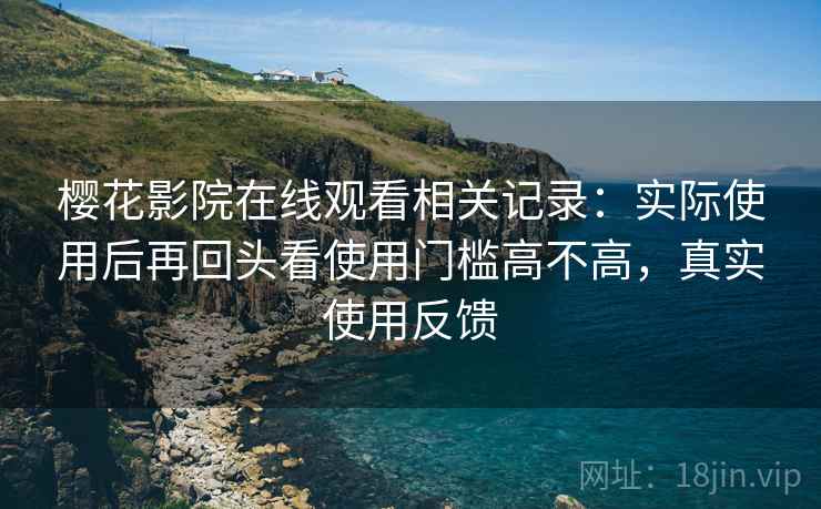 樱花影院在线观看相关记录：实际使用后再回头看使用门槛高不高，真实使用反馈
