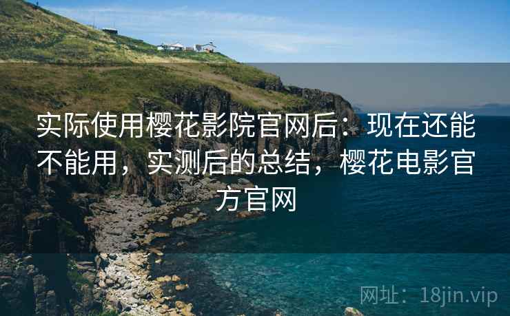实际使用樱花影院官网后：现在还能不能用，实测后的总结，樱花电影官方官网
