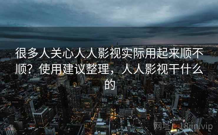 很多人关心人人影视实际用起来顺不顺？使用建议整理，人人影视干什么的