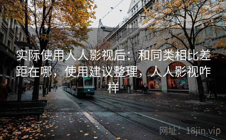 实际使用人人影视后：和同类相比差距在哪，使用建议整理，人人影视咋样