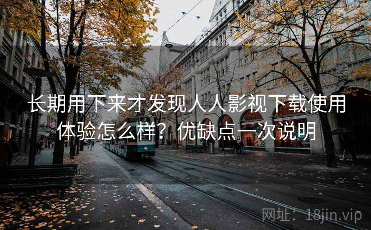 长期用下来才发现人人影视下载使用体验怎么样？优缺点一次说明
