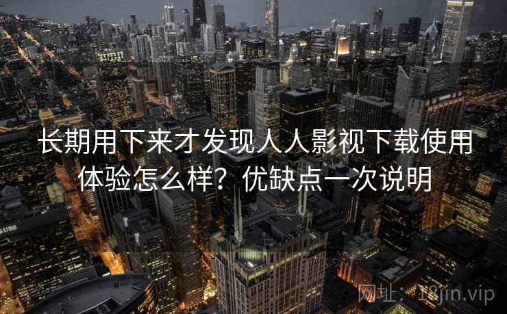 长期用下来才发现人人影视下载使用体验怎么样？优缺点一次说明