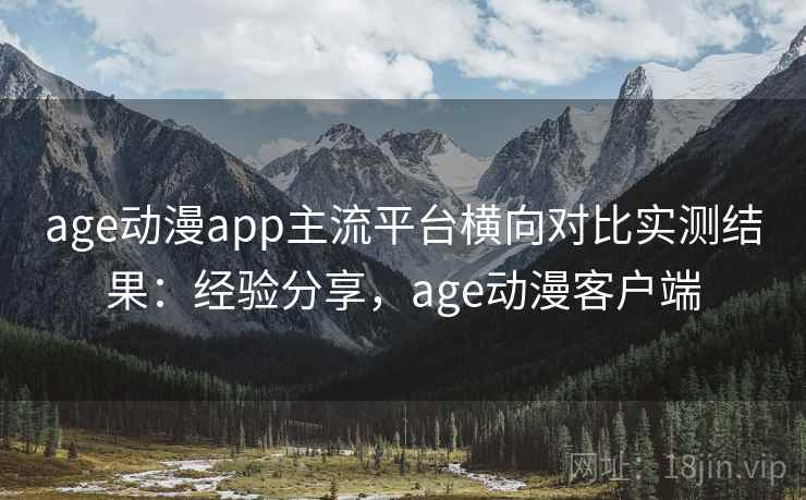 age动漫app主流平台横向对比实测结果：经验分享，age动漫客户端