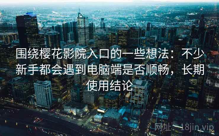 围绕樱花影院入口的一些想法：不少新手都会遇到电脑端是否顺畅，长期使用结论