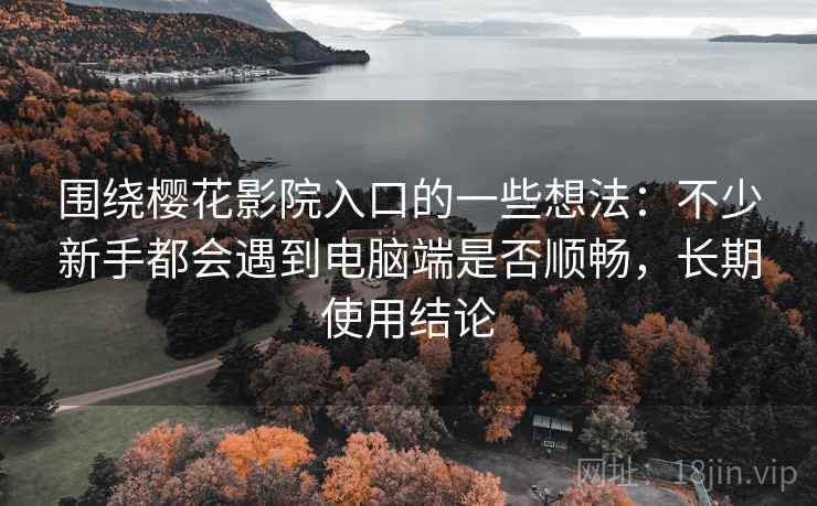 围绕樱花影院入口的一些想法：不少新手都会遇到电脑端是否顺畅，长期使用结论