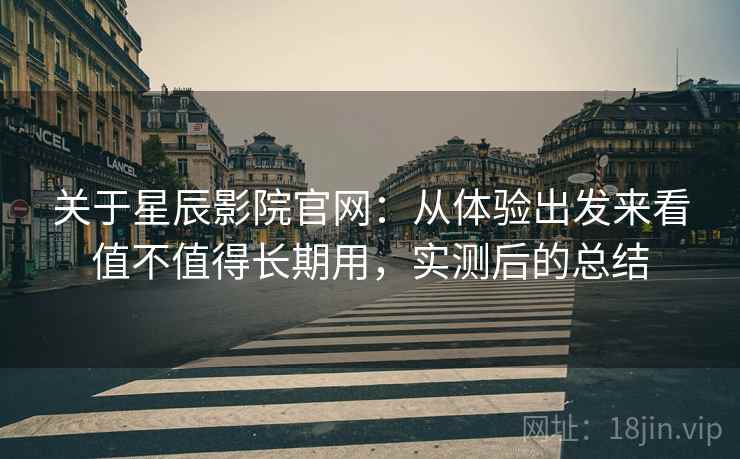 关于星辰影院官网：从体验出发来看值不值得长期用，实测后的总结