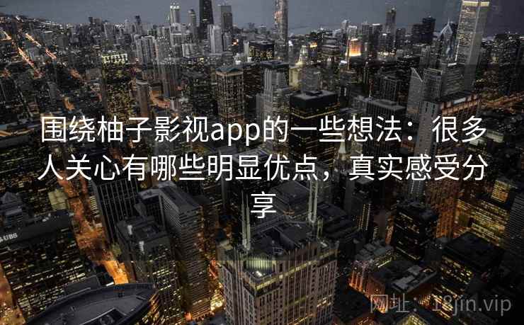 围绕柚子影视app的一些想法：很多人关心有哪些明显优点，真实感受分享