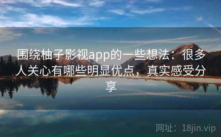 围绕柚子影视app的一些想法：很多人关心有哪些明显优点，真实感受分享