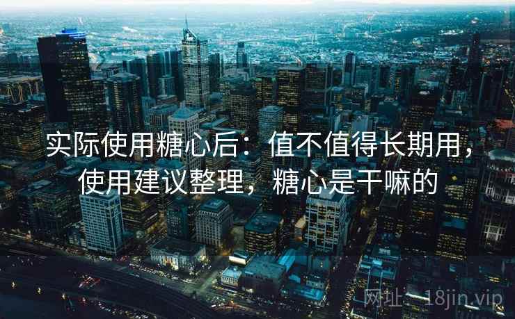 实际使用糖心后：值不值得长期用，使用建议整理，糖心是干嘛的