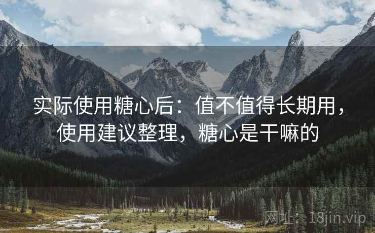 实际使用糖心后：值不值得长期用，使用建议整理，糖心是干嘛的