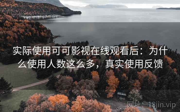实际使用可可影视在线观看后：为什么使用人数这么多，真实使用反馈