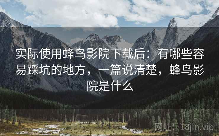 实际使用蜂鸟影院下载后：有哪些容易踩坑的地方，一篇说清楚，蜂鸟影院是什么