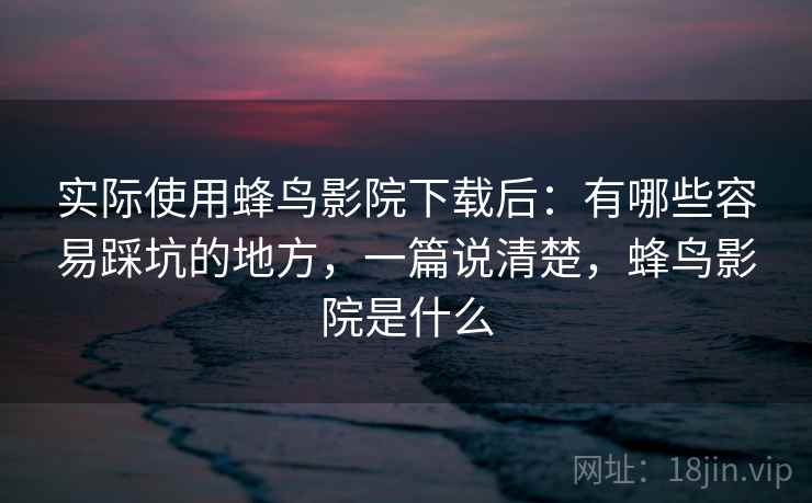 实际使用蜂鸟影院下载后：有哪些容易踩坑的地方，一篇说清楚，蜂鸟影院是什么