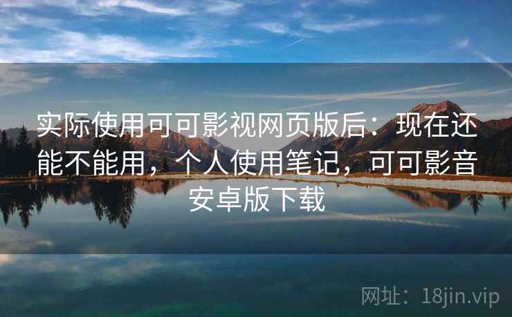 实际使用可可影视网页版后：现在还能不能用，个人使用笔记，可可影音安卓版下载