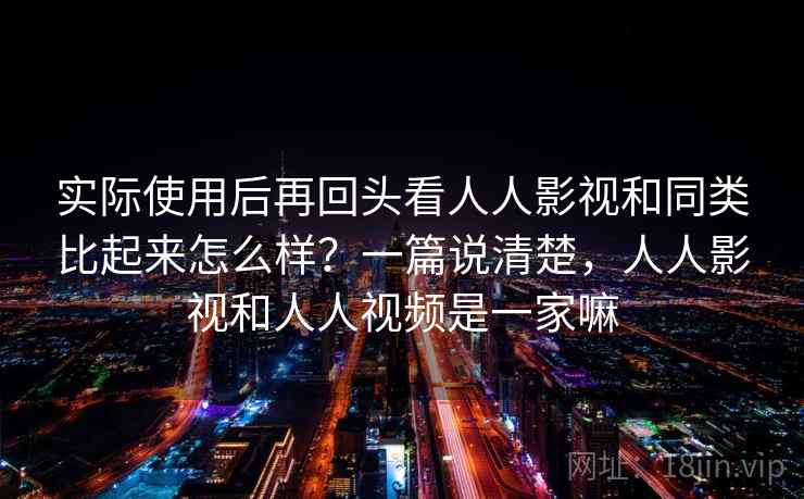 实际使用后再回头看人人影视和同类比起来怎么样？一篇说清楚，人人影视和人人视频是一家嘛