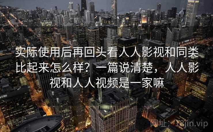 实际使用后再回头看人人影视和同类比起来怎么样？一篇说清楚，人人影视和人人视频是一家嘛