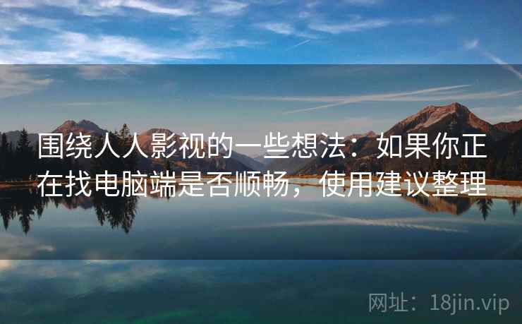 围绕人人影视的一些想法：如果你正在找电脑端是否顺畅，使用建议整理