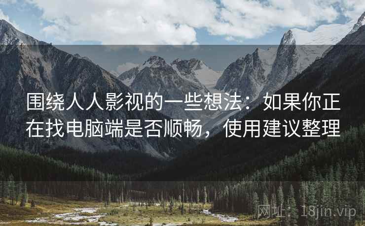 围绕人人影视的一些想法：如果你正在找电脑端是否顺畅，使用建议整理