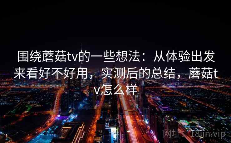 围绕蘑菇tv的一些想法：从体验出发来看好不好用，实测后的总结，蘑菇tv怎么样