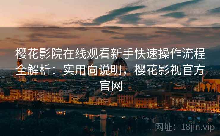 樱花影院在线观看新手快速操作流程全解析：实用向说明，樱花影视官方官网