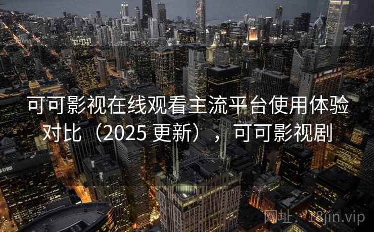 可可影视在线观看主流平台使用体验对比（2025 更新），可可影视剧