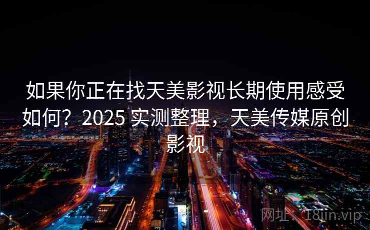如果你正在找天美影视长期使用感受如何？2025 实测整理，天美传媒原创影视