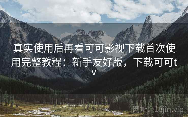 真实使用后再看可可影视下载首次使用完整教程：新手友好版，下载可可tv