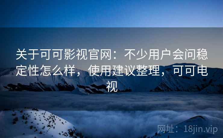 关于可可影视官网：不少用户会问稳定性怎么样，使用建议整理，可可电视