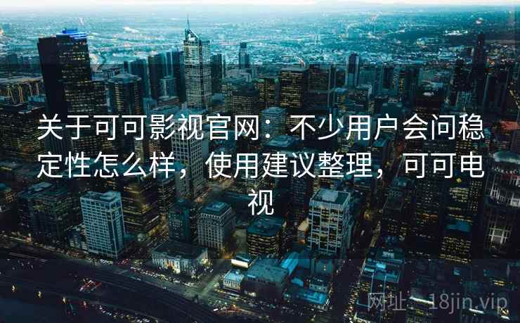 关于可可影视官网：不少用户会问稳定性怎么样，使用建议整理，可可电视