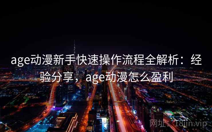 age动漫新手快速操作流程全解析：经验分享，age动漫怎么盈利
