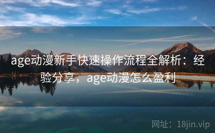 age动漫新手快速操作流程全解析：经验分享，age动漫怎么盈利