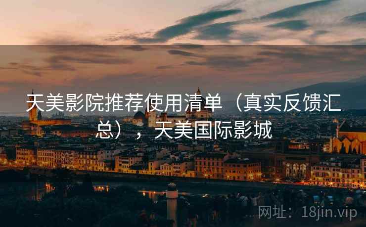 天美影院推荐使用清单（真实反馈汇总），天美国际影城