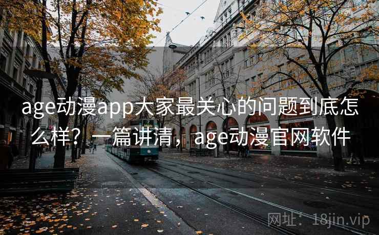 age动漫app大家最关心的问题到底怎么样？一篇讲清，age动漫官网软件