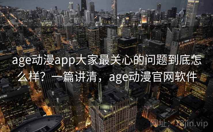 age动漫app大家最关心的问题到底怎么样？一篇讲清，age动漫官网软件