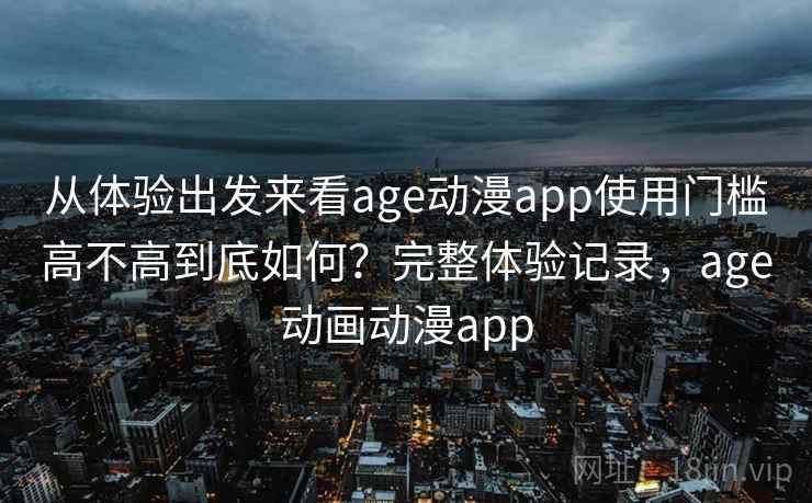 从体验出发来看age动漫app使用门槛高不高到底如何？完整体验记录，age动画动漫app