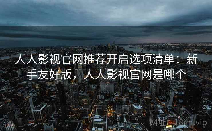 人人影视官网推荐开启选项清单：新手友好版，人人影视官网是哪个