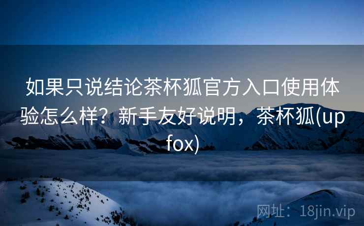 如果只说结论茶杯狐官方入口使用体验怎么样？新手友好说明，茶杯狐(upfox)